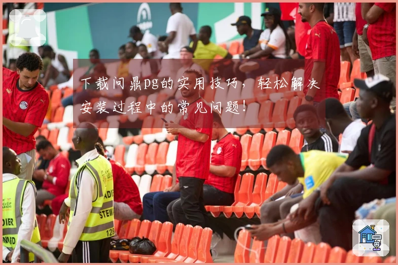 下载问鼎pg的实用技巧，轻松解决安装过程中的常见问题！