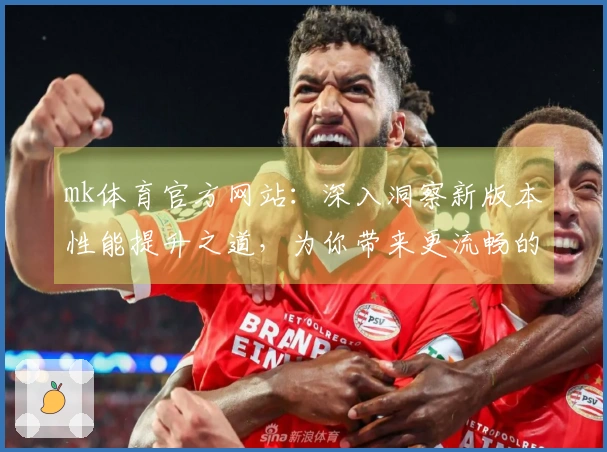 mk体育官方网站：深入洞察新版本性能提升之道，为你带来更流畅的游戏体验