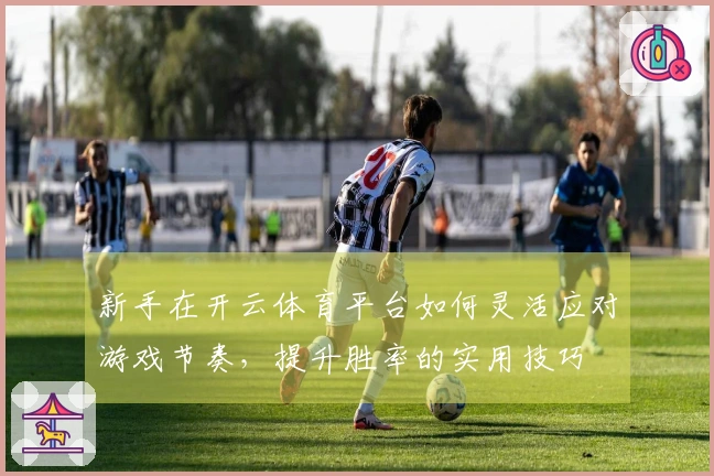 新手在开云体育平台如何灵活应对游戏节奏，提升胜率的实用技巧