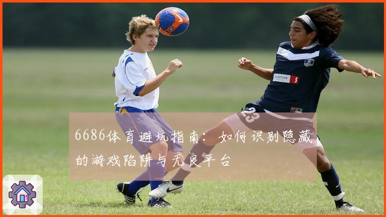 6686体育避坑指南：如何识别隐藏的游戏陷阱与无良平台