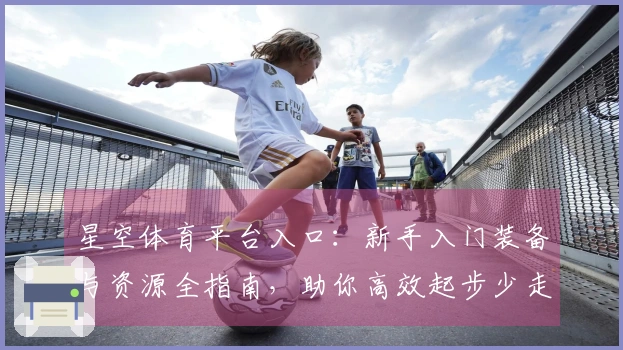 星空体育平台入口：新手入门装备与资源全指南，助你高效起步少走弯路