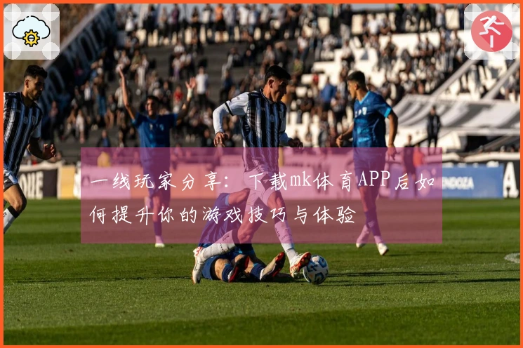 一线玩家分享：下载mk体育APP后如何提升你的游戏技巧与体验