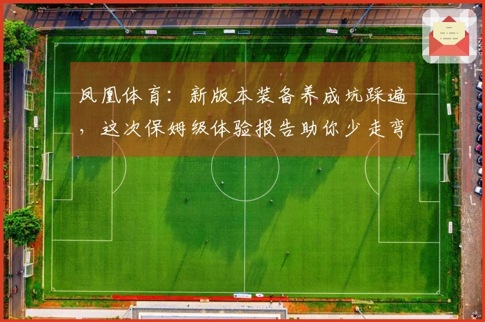 凤凰体育：新版本装备养成坑踩遍，这次保姆级体验报告助你少走弯路
