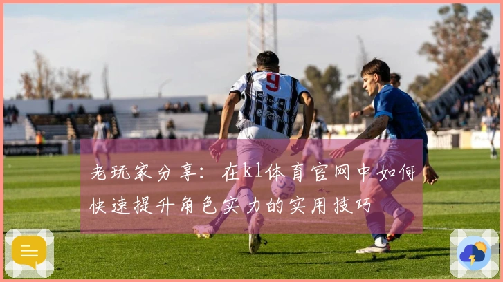 老玩家分享：在k1体育官网中如何快速提升角色实力的实用技巧
