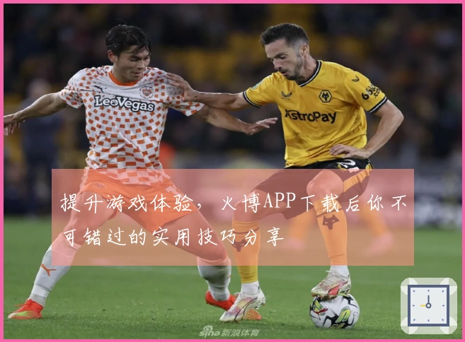 提升游戏体验，火博APP下载后你不可错过的实用技巧分享