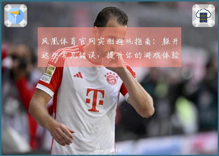 凤凰体育官网实测避坑指南：躲开这些常见错误，提升你的游戏体验