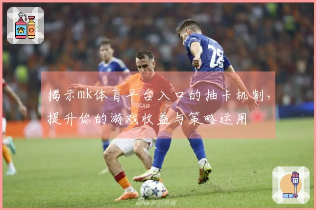 揭示mk体育平台入口的抽卡机制，提升你的游戏收益与策略运用