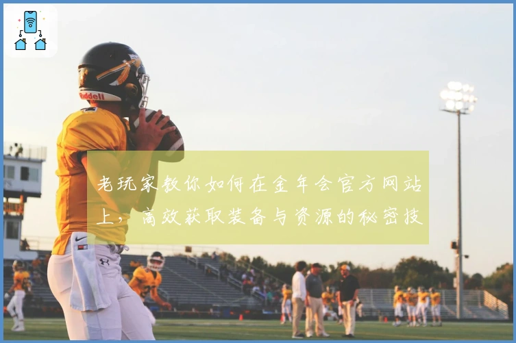 老玩家教你如何在金年会官方网站上，高效获取装备与资源的秘密技巧