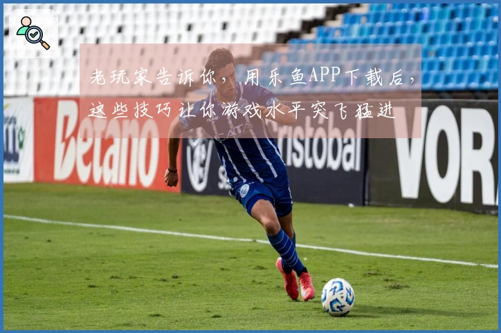 老玩家告诉你，用乐鱼APP下载后，这些技巧让你游戏水平突飞猛进