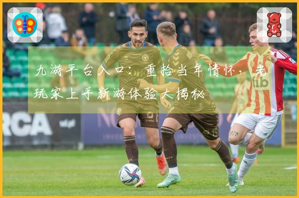 九游平台入口：重拾当年情怀，老玩家上手新游体验大揭秘