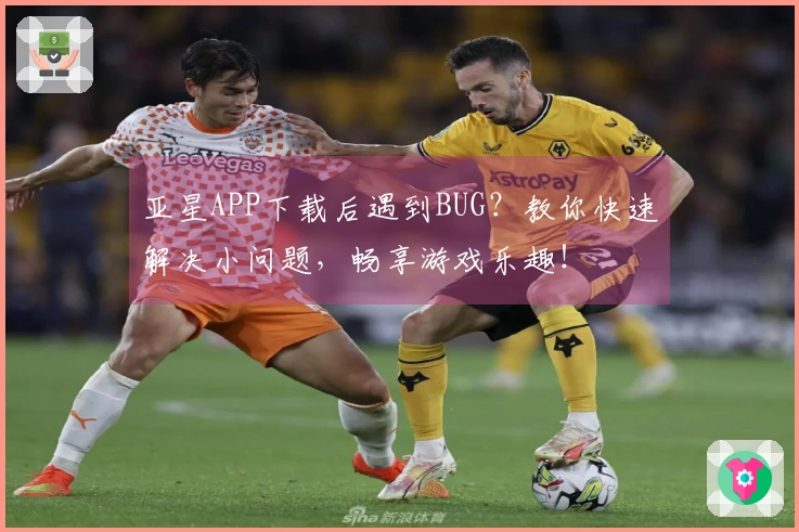 亚星APP下载后遇到BUG？教你快速解决小问题，畅享游戏乐趣！