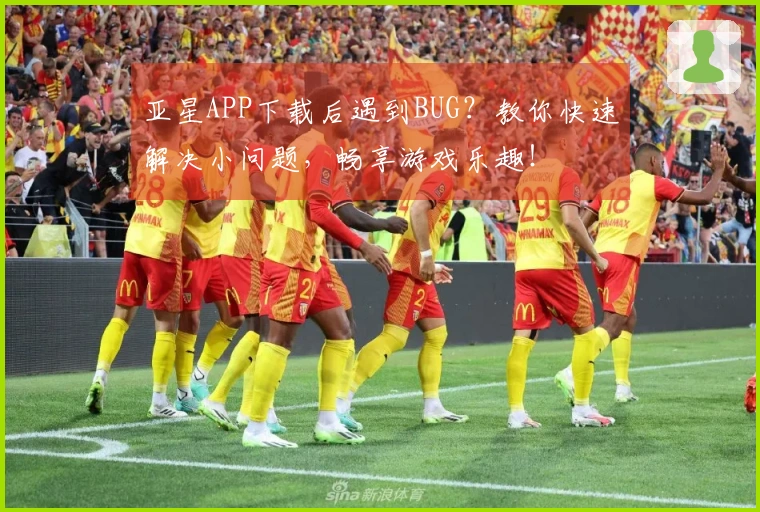亚星APP下载后遇到BUG？教你快速解决小问题，畅享游戏乐趣！