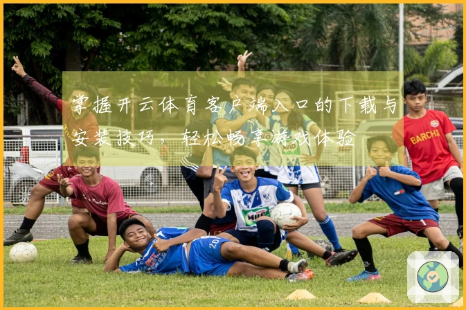 掌握开云体育客户端入口的下载与安装技巧，轻松畅享游戏体验