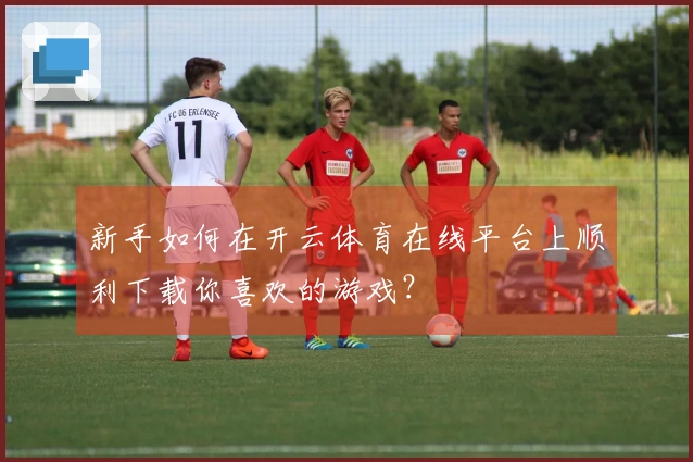 新手如何在开云体育在线平台上顺利下载你喜欢的游戏？