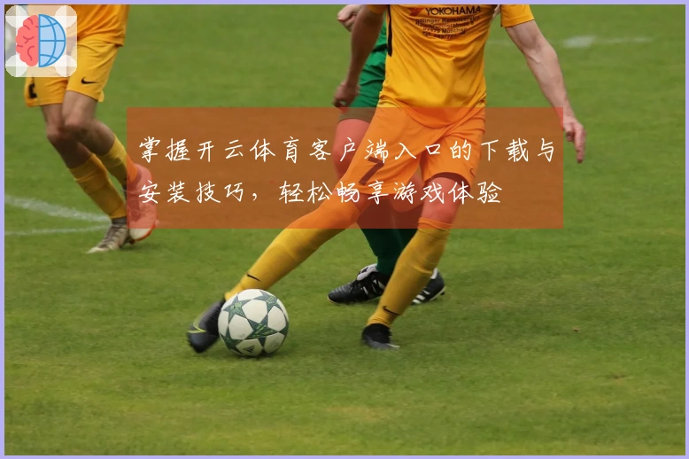 掌握开云体育客户端入口的下载与安装技巧，轻松畅享游戏体验