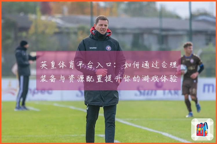 英皇体育平台入口：如何通过合理装备与资源配置提升你的游戏体验