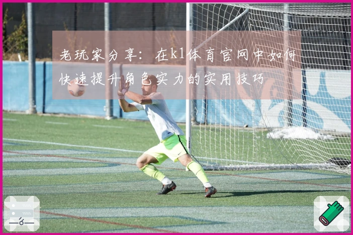 老玩家分享：在k1体育官网中如何快速提升角色实力的实用技巧