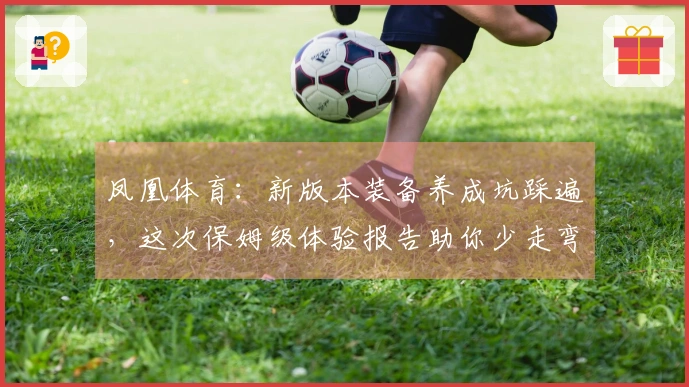 凤凰体育：新版本装备养成坑踩遍，这次保姆级体验报告助你少走弯路