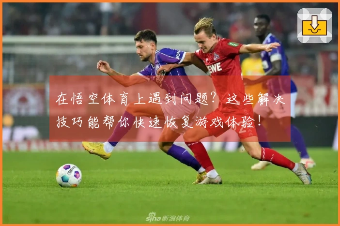 在悟空体育上遇到问题？这些解决技巧能帮你快速恢复游戏体验！