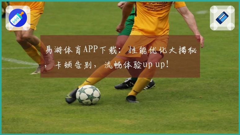 易游体育APP下载：性能优化大揭秘，卡顿告别，流畅体验up up！